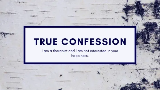 True Confession: I’m a Therapist and I Am Not Interested Your Happiness