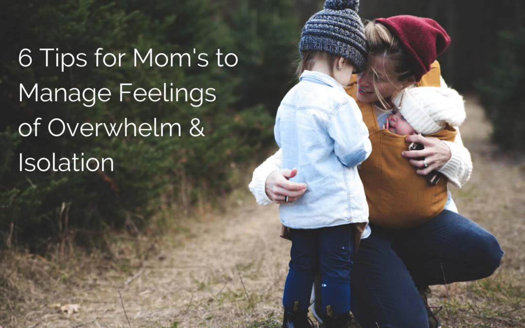 6 Tips for Mom’s to Manage Feelings of Overwhelm & Isolation