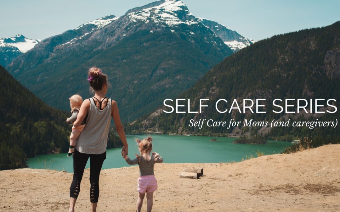 Self Care Series: Self Care for Moms (and caregivers)