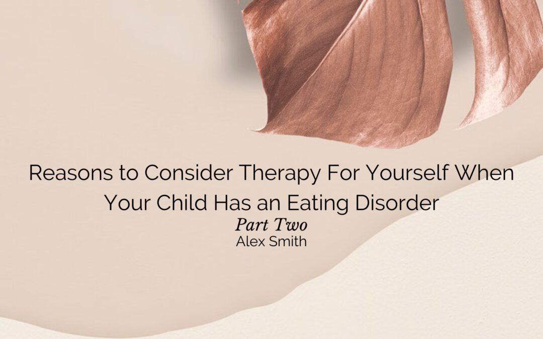 Reasons to Consider Therapy for Yourself When Your Child Has an Eating Disorder: Part Two