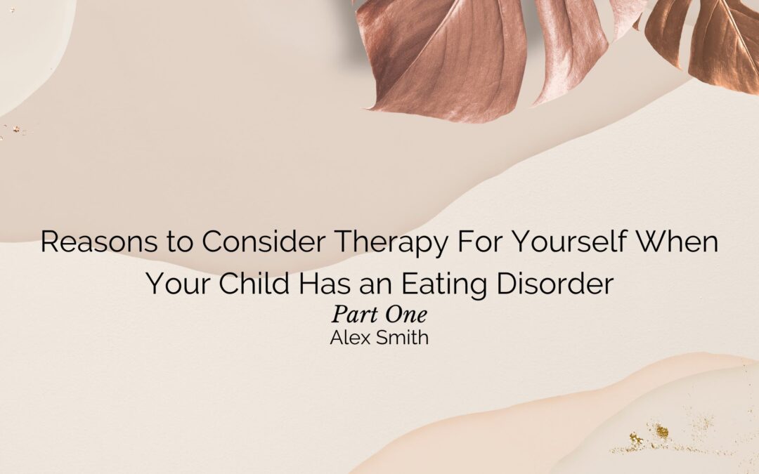 Reasons to Consider Therapy For Yourself When Your Child Has an Eating Disorder: Part One