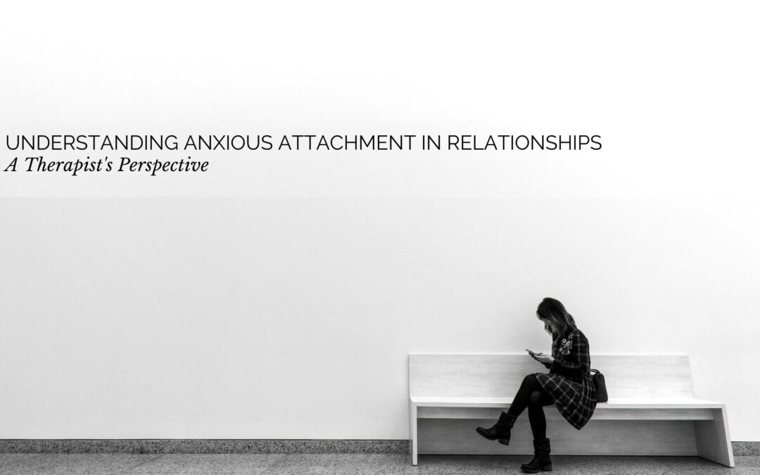 Understanding Anxious Attachment in Relationships: A Therapist’s Perspective