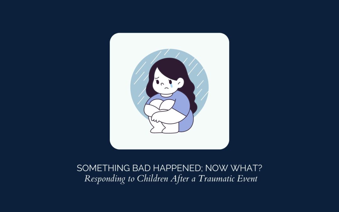 Something Bad Happened; Now What? Responding to Children After a Traumatic Event