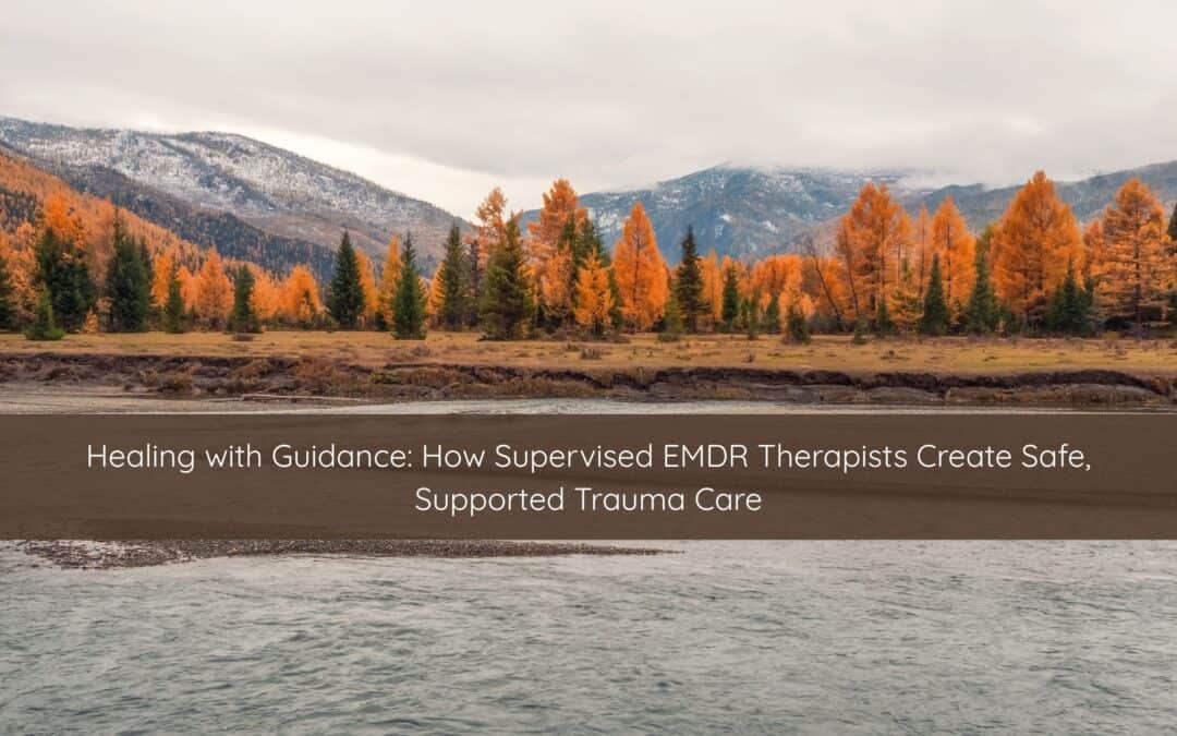 Healing with Guidance: How Supervised EMDR Therapists Create Safe, Supported Trauma Care