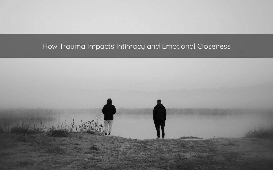 How Trauma Impacts Intimacy and Emotional Closeness