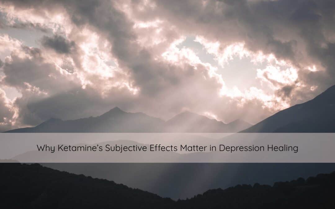 Why Ketamine’s Subjective Effects Matter in Depression Healing