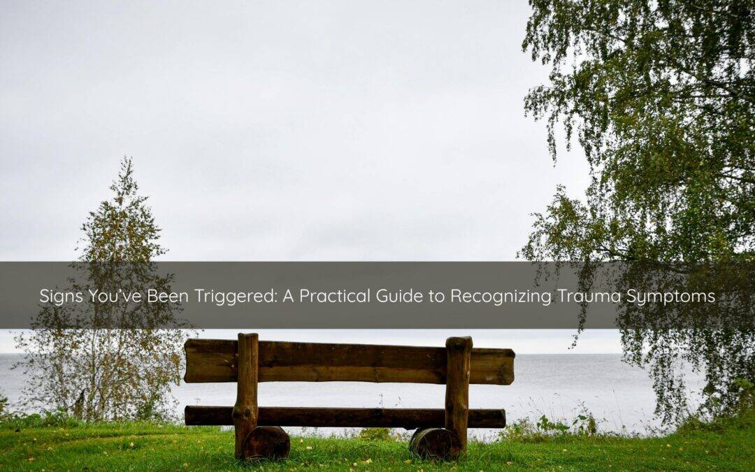 Signs You’ve Been Triggered: A Practical Guide to Recognizing Trauma Symptoms