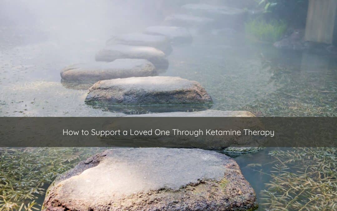 How to Support a Loved One Through Ketamine Therapy