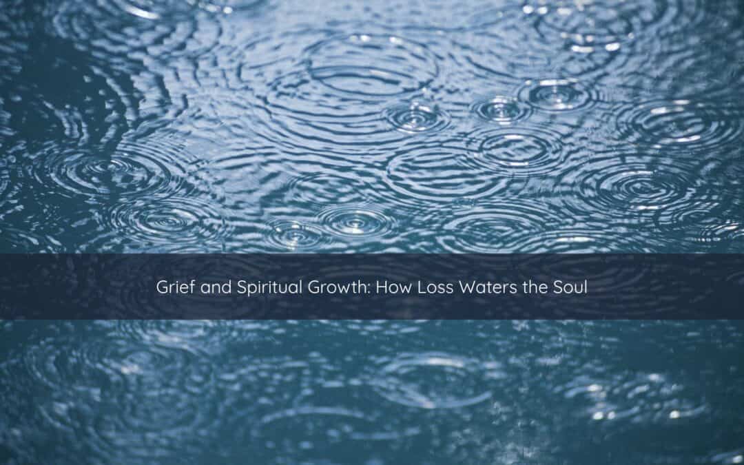 Grief and Spiritual Growth: How Loss Waters the Soul